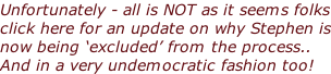 Unfortunately - all is NOT as it seems folks click here for an update on why Stephen is now being ‘excluded’ from the process..  And in a very undemocratic fashion too!