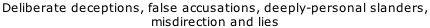 Deliberate deceptions, false accusations, deeply-personal slanders,  misdirection and lies
