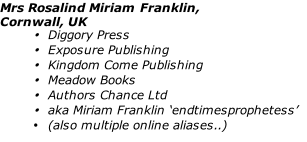 Mrs Rosalind Miriam Franklin,  Cornwall, UK Diggory Press Exposure Publishing Kingdom Come Publishing Meadow Books Authors Chance Ltd aka Miriam Franklin ‘endtimesprophetess’ (also multiple online aliases..)