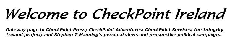 Welcome to CheckPoint Ireland      Gateway page to CheckPoint Press; CheckPoint Adventures; CheckPoint Services; the Integrity     Ireland project; and Stephen T Manning’s personal views and prospective political campaign..