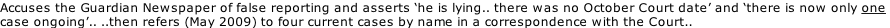 Accuses the Guardian Newspaper of false reporting and asserts ‘he is lying.. there was no October Court date’ and ‘there is now only one  case ongoing’.. ..then refers (May 2009) to four current cases by name in a correspondence with the Court..