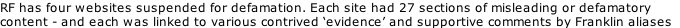 RF has four websites suspended for defamation. Each site had 27 sections of misleading or defamatory content - and each was linked to various contrived ‘evidence’ and supportive comments by Franklin aliases